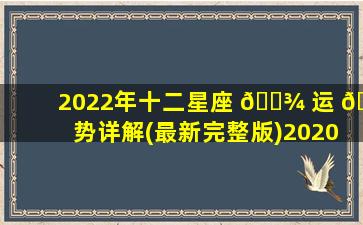 2022年十二星座 🌾 运 🦁 势详解(最新完整版)2020